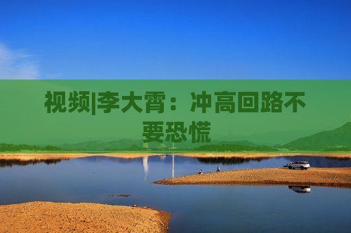 视频|李大霄：冲高回路不要恐慌