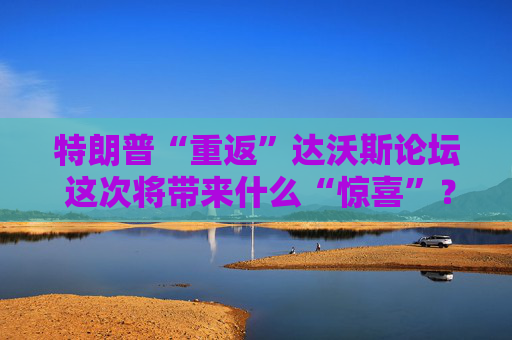 特朗普“重返”达沃斯论坛 这次将带来什么“惊喜”？