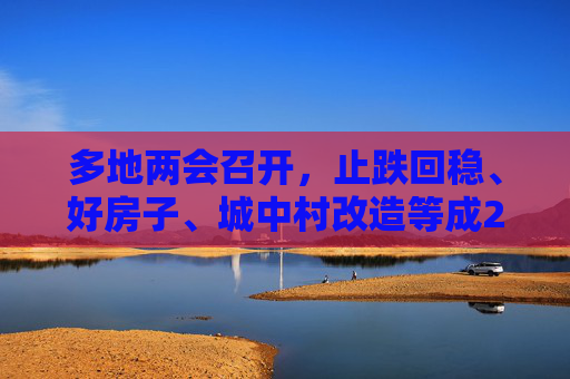 多地两会召开，止跌回稳、好房子、城中村改造等成2025楼市关键词！