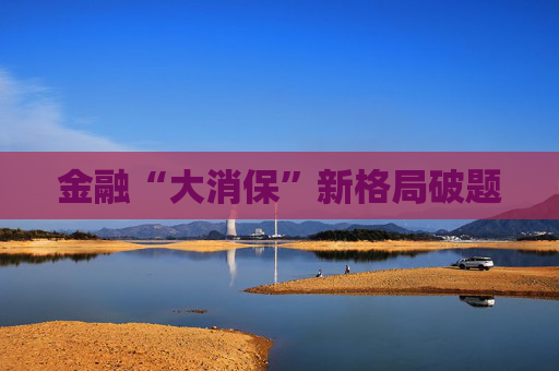 金融“大消保”新格局破题