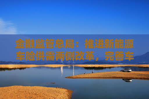 金融监管总局：推进新能源车险供需两侧改革，完善车险保障服务体系