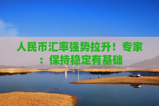 人民币汇率强势拉升！专家：保持稳定有基础