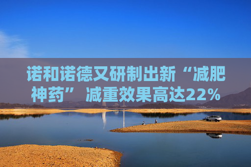 诺和诺德又研制出新“减肥神药” 减重效果高达22%