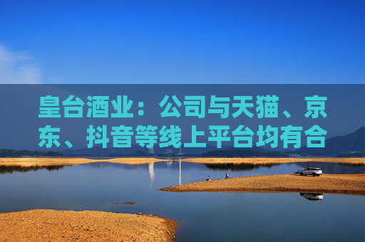 皇台酒业：公司与天猫、京东、抖音等线上平台均有合作