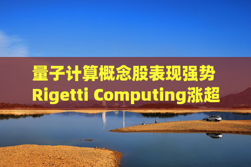 量子计算概念股表现强势 Rigetti Computing涨超9%