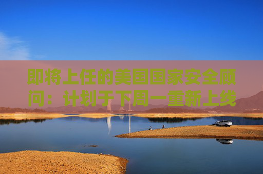即将上任的美国国家安全顾问：计划于下周一重新上线TikTok