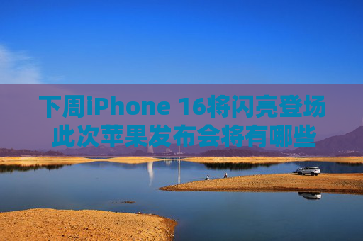 下周iPhone 16将闪亮登场 此次苹果发布会将有哪些亮点？