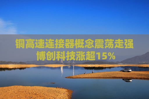 铜高速连接器概念震荡走强 博创科技涨超15%