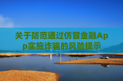 关于防范通过仿冒金融App实施诈骗的风险提示