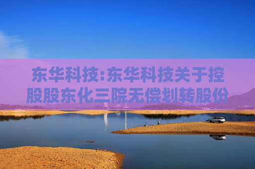 东华科技:东华科技关于控股股东化三院无偿划转股份至中国化学事项进展的公告
