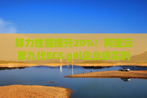 算力性能提升20%！阿里云第九代ECS g9i企业级实例全球邀测