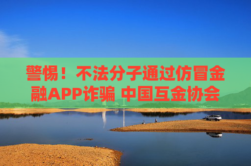 警惕！不法分子通过仿冒金融APP诈骗 中国互金协会发布“防骗指南”