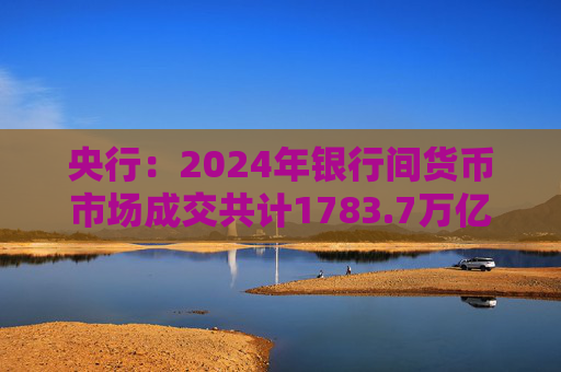 央行：2024年银行间货币市场成交共计1783.7万亿元 同比下降1.8%