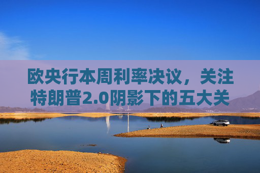欧央行本周利率决议，关注特朗普2.0阴影下的五大关键问题