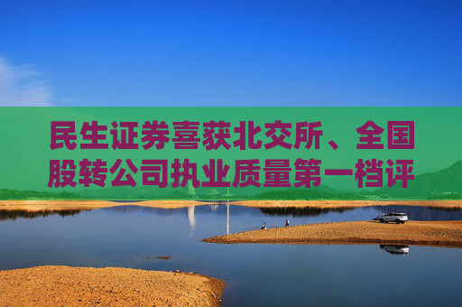 民生证券喜获北交所、全国股转公司执业质量第一档评价结果