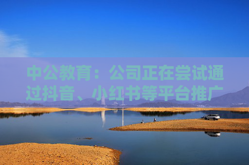 中公教育：公司正在尝试通过抖音、小红书等平台推广公司业务