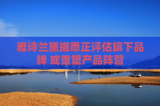 雅诗兰黛据悉正评估旗下品牌 或重塑产品阵营