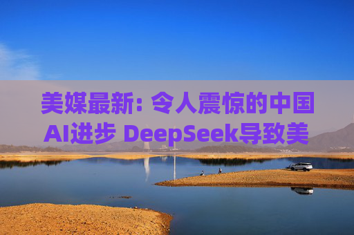 美媒最新: 令人震惊的中国AI进步 DeepSeek导致美国股市暴跌