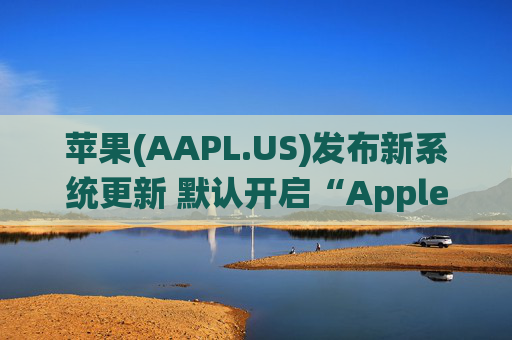 苹果(AAPL.US)发布新系统更新 默认开启“Apple Intelligence”功能