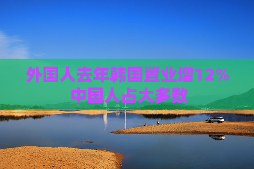 外国人去年韩国置业增12% 中国人占大多数