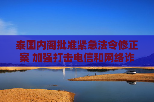 泰国内阁批准紧急法令修正案 加强打击电信和网络诈骗