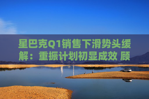 星巴克Q1销售下滑势头缓解：重振计划初显成效 顾客流失趋缓
