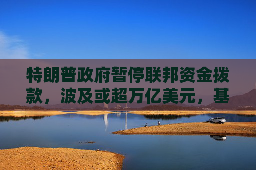 特朗普政府暂停联邦资金拨款，波及或超万亿美元，基建与住房项目受威胁
