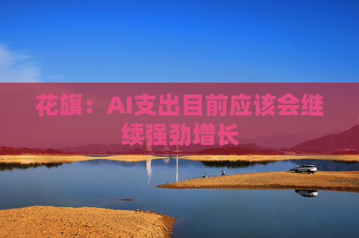 花旗：AI支出目前应该会继续强劲增长