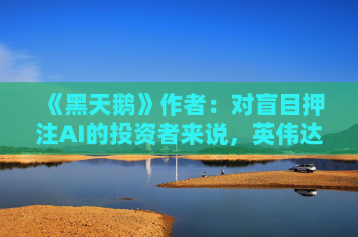 《黑天鹅》作者：对盲目押注AI的投资者来说，英伟达的暴跌才刚开始
