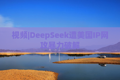 视频|DeepSeek遭美国IP网攻暴力破解