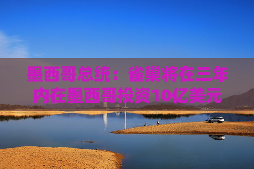 墨西哥总统：雀巢将在三年内在墨西哥投资10亿美元