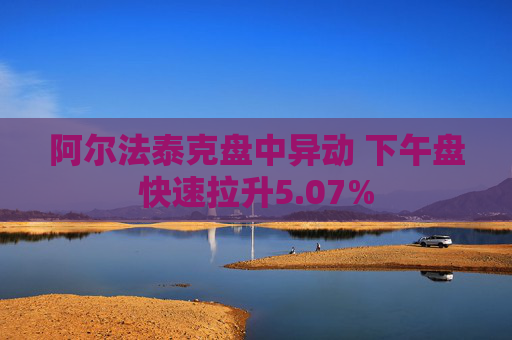 阿尔法泰克盘中异动 下午盘快速拉升5.07%