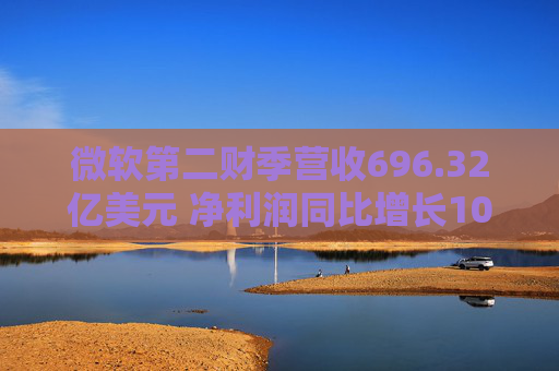 微软第二财季营收696.32亿美元 净利润同比增长10%
