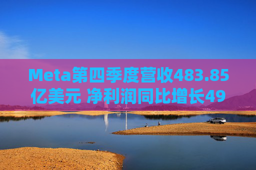 Meta第四季度营收483.85亿美元 净利润同比增长49%