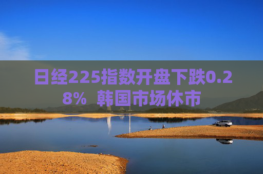 日经225指数开盘下跌0.28%  韩国市场休市