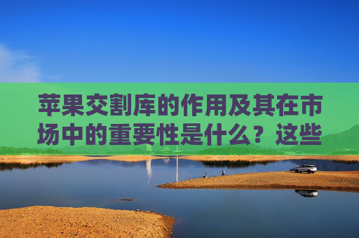 苹果交割库的作用及其在市场中的重要性是什么？这些库如何影响交割流程？