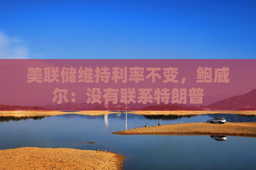 美联储维持利率不变，鲍威尔：没有联系特朗普