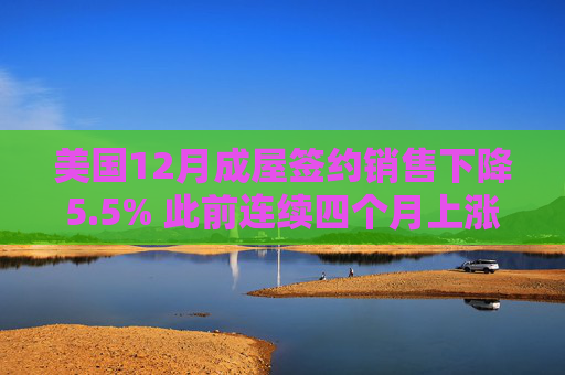 美国12月成屋签约销售下降5.5% 此前连续四个月上涨