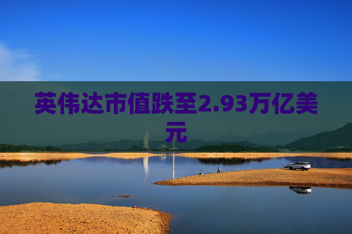 英伟达市值跌至2.93万亿美元