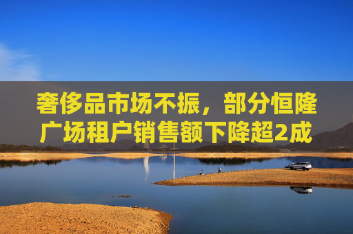 奢侈品市场不振，部分恒隆广场租户销售额下降超2成