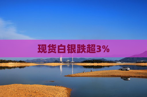 现货白银跌超3%