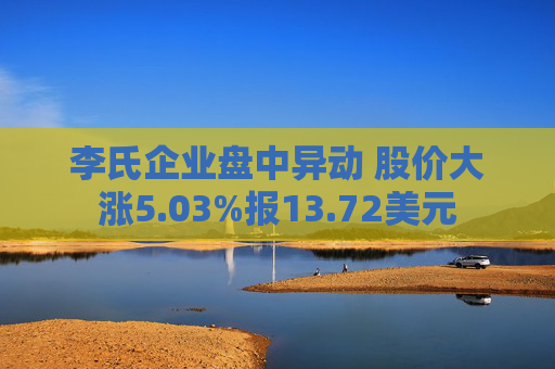 李氏企业盘中异动 股价大涨5.03%报13.72美元