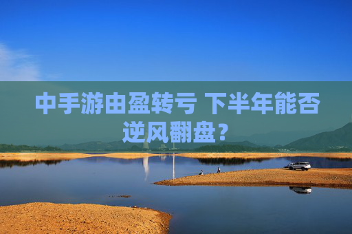 中手游由盈转亏 下半年能否逆风翻盘？
