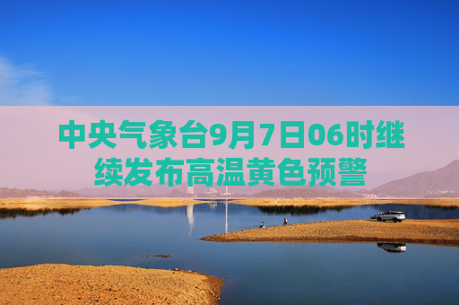 中央气象台9月7日06时继续发布高温黄色预警