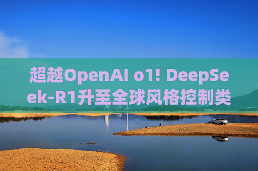 超越OpenAI o1! DeepSeek-R1升至全球风格控制类第一，“中国模型”震动华尔街