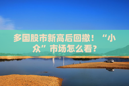 多国股市新高后回撤！“小众”市场怎么看？
