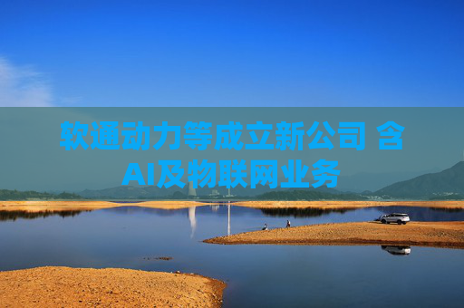 软通动力等成立新公司 含AI及物联网业务