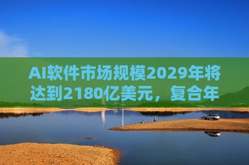 AI软件市场规模2029年将达到2180亿美元，复合年增长率高达18%。