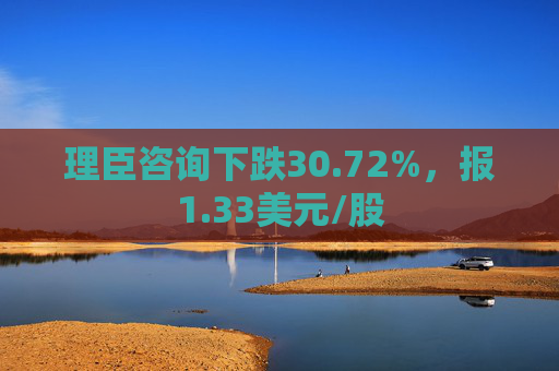 理臣咨询下跌30.72%，报1.33美元/股