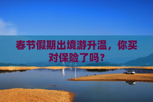 春节假期出境游升温，你买对保险了吗？